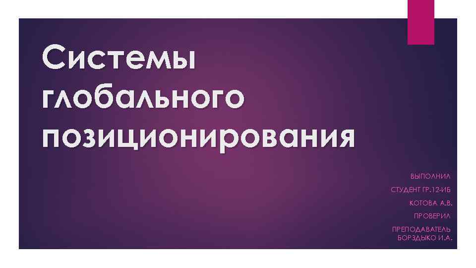 Системы глобального позиционирования ВЫПОЛНИЛ СТУДЕНТ ГР. 12 -ИБ КОТОВА А. В. ПРОВЕРИЛ ПРЕПОДАВАТЕЛЬ БОРЗДЫКО