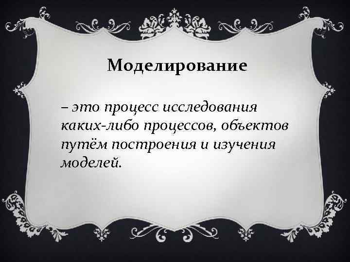 Моделирование – это процесс исследования каких-либо процессов, объектов путём построения и изучения моделей. 