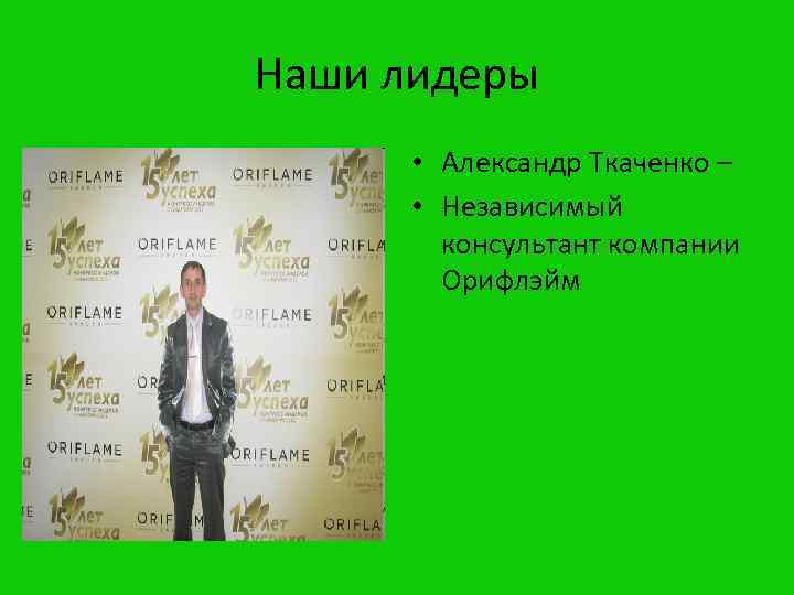 Наши лидеры • Александр Ткаченко – • Независимый консультант компании Орифлэйм 