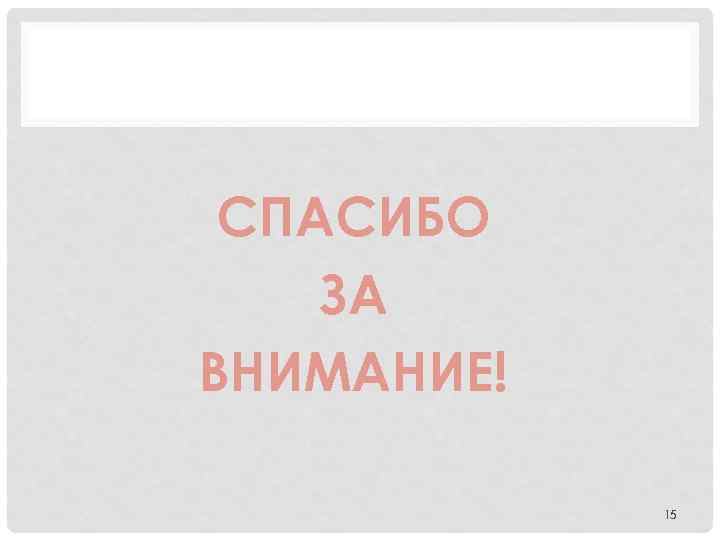 СПАСИБО ЗА ВНИМАНИЕ! 15 