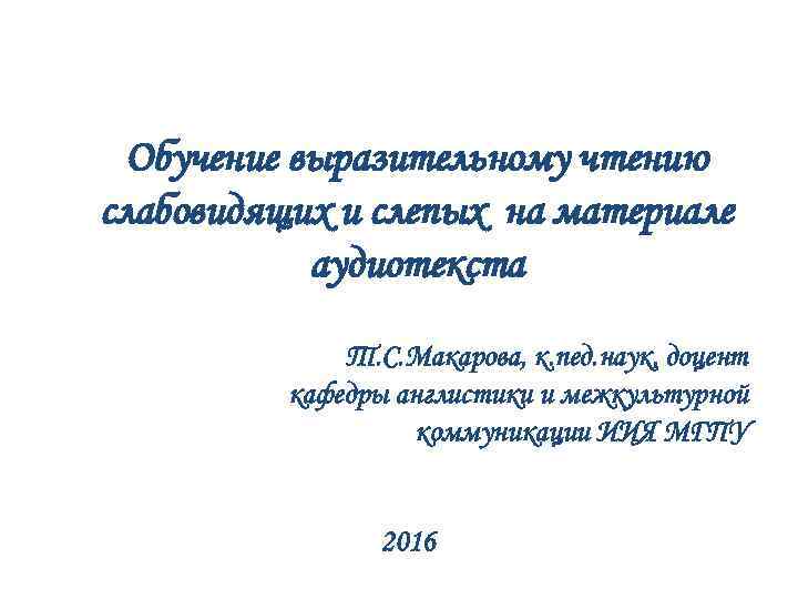 Обучение выразительному чтению слабовидящих и слепых на материале аудиотекста Т. С. Макарова, к. пед.