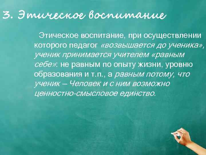 3. Этическое воспитание, при осуществлении которого педагог «возвышается до ученика» , ученик принимается учителем