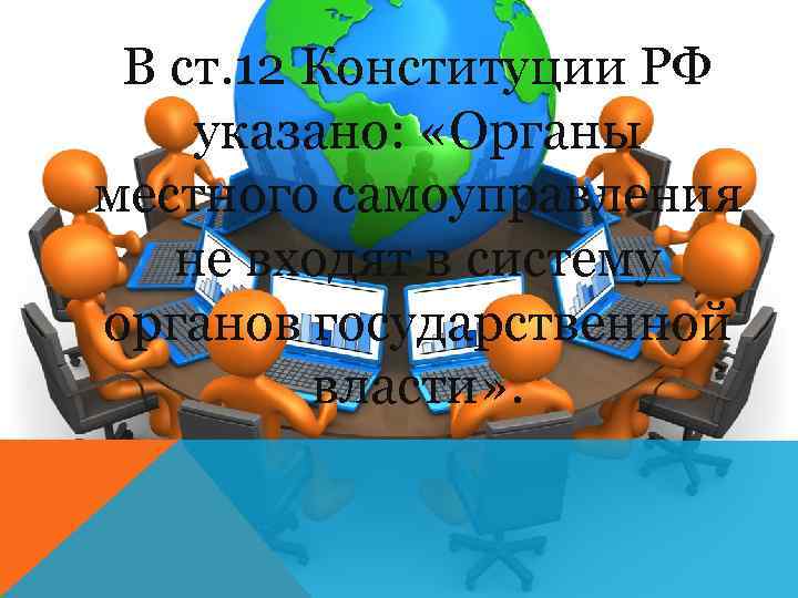 В ст. 12 Конституции РФ указано: «Органы местного самоуправления не входят в систему органов