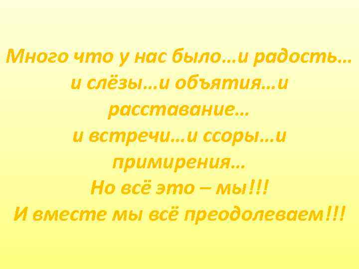 Много что у нас было…и радость… и слёзы…и объятия…и расставание… и встречи…и ссоры…и примирения…