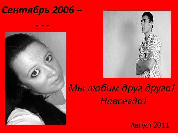 Сентябрь 2006 –. . . Мы любим друга! Навсегда! Август 2011 