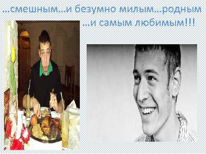 …смешным…и безумно милым…родным …и самым любимым!!! 