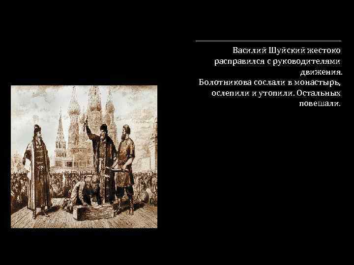 Василий Шуйский жестоко расправился с руководителями движения. Болотникова сослали в монастырь, ослепили и утопили.