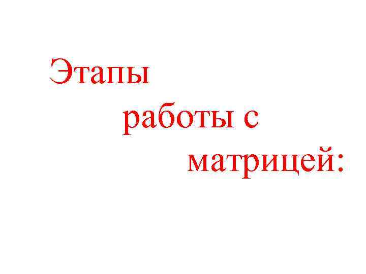 Этапы работы с матрицей: 
