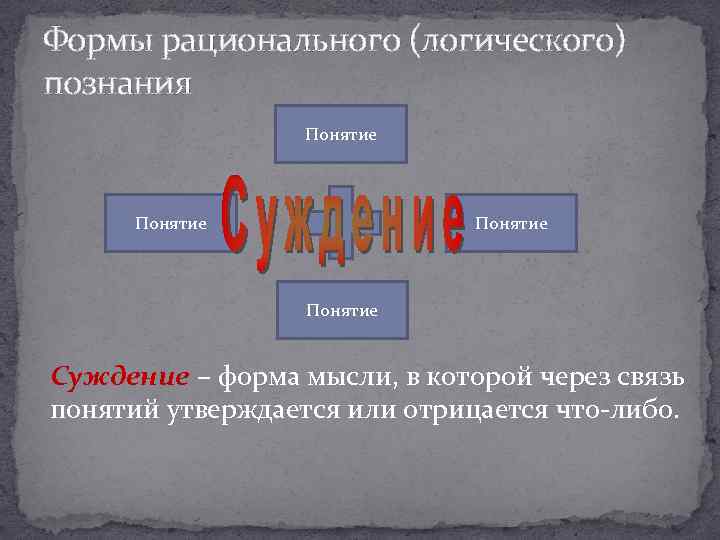 Формы рационального (логического) познания Понятие Суждение – форма мысли, в которой через связь понятий