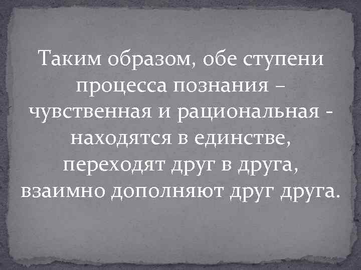 Таким образом, обе ступени процесса познания – чувственная и рациональная - находятся в единстве,