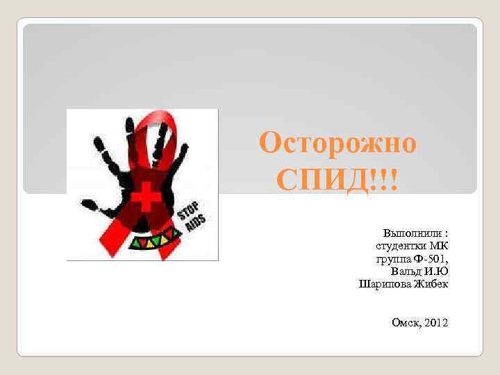 Осторожно СПИД!!! Выполнили : студентки МК группа Ф-501, Вальд И. Ю Шарипова Жибек Омск,