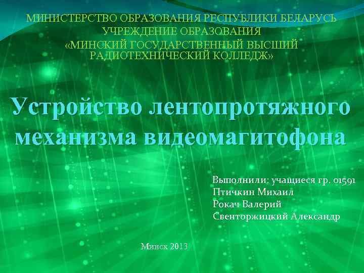 МИНИСТЕРСТВО ОБРАЗОВАНИЯ РЕСПУБЛИКИ БЕЛАРУСЬ УЧРЕЖДЕНИЕ ОБРАЗОВАНИЯ «МИНСКИЙ ГОСУДАРСТВЕННЫЙ ВЫСШИЙ РАДИОТЕХНИЧЕСКИЙ КОЛЛЕДЖ» Устройство лентопротяжного механизма