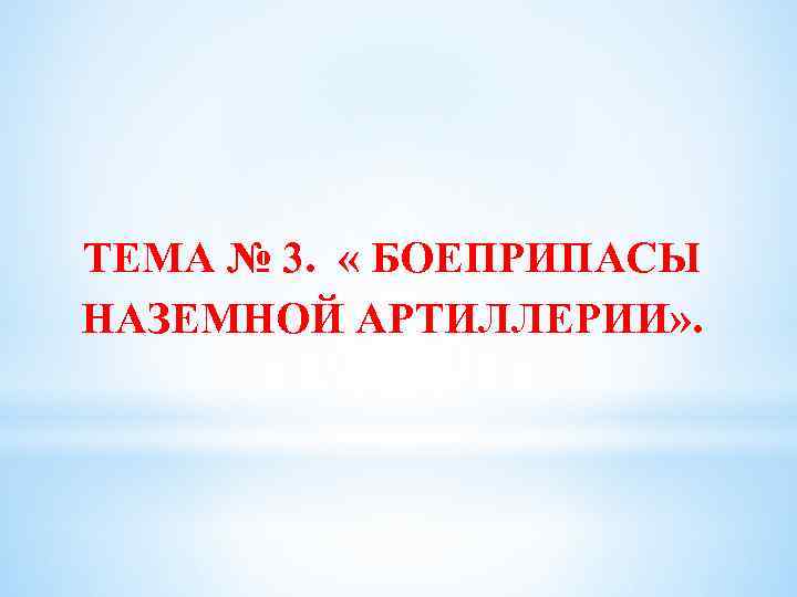 ТЕМА № 3. « БОЕПРИПАСЫ НАЗЕМНОЙ АРТИЛЛЕРИИ» . 