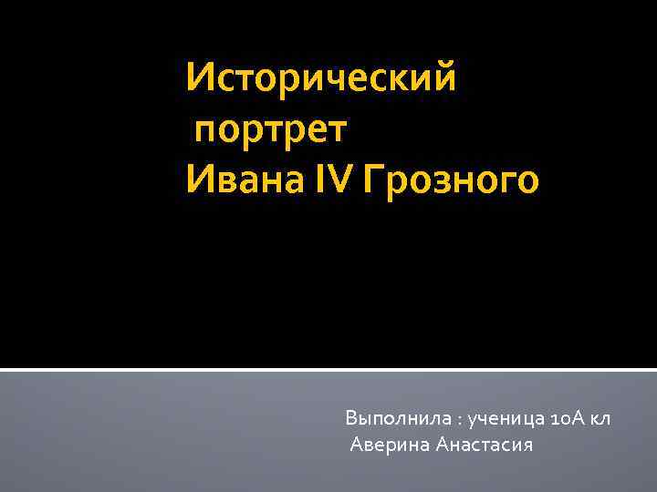 Исторический портрет Ивана IV Грозного Выполнила : ученица 10 А кл Аверина Анастасия 