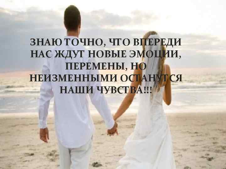 ЗНАЮ ТОЧНО, ЧТО ВПЕРЕДИ НАС ЖДУТ НОВЫЕ ЭМОЦИИ, ПЕРЕМЕНЫ, НО НЕИЗМЕННЫМИ ОСТАНУТСЯ НАШИ ЧУВСТВА!!!