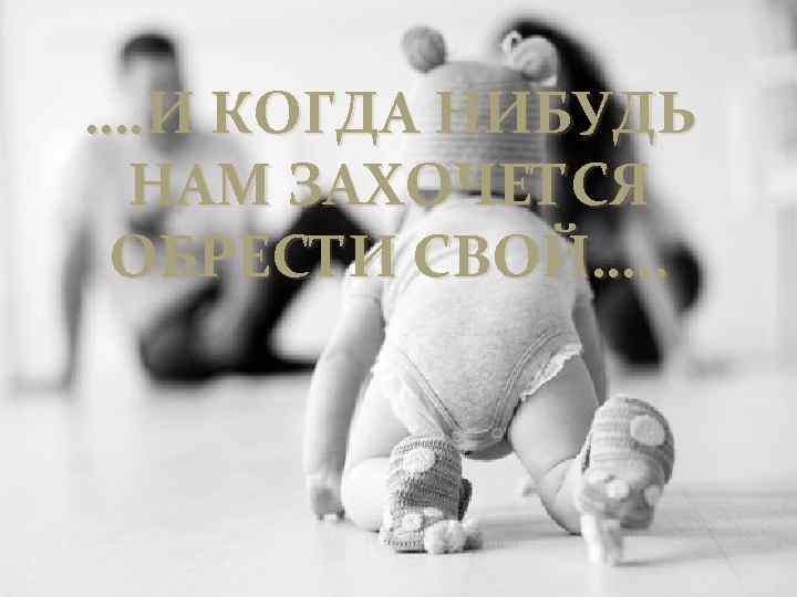 …. И КОГДА НИБУДЬ НАМ ЗАХОЧЕТСЯ ОБРЕСТИ СВОЙ…. . 