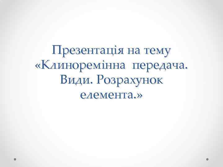 Презентація на тему «Клиноремінна передача. Види. Розрахунок елемента. » 