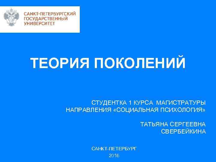 ТЕОРИЯ ПОКОЛЕНИЙ СТУДЕНТКА 1 КУРСА МАГИСТРАТУРЫ НАПРАВЛЕНИЯ «СОЦИАЛЬНАЯ ПСИХОЛОГИЯ» ТАТЬЯНА СЕРГЕЕВНА СВЕРБЕЙКИНА САНКТ-ПЕТЕРБУРГ 2016