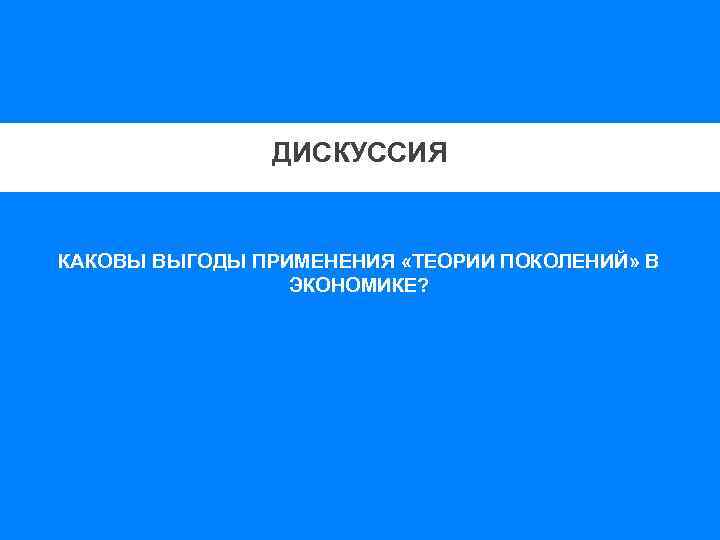 ДИСКУССИЯ КАКОВЫ ВЫГОДЫ ПРИМЕНЕНИЯ «ТЕОРИИ ПОКОЛЕНИЙ» В ЭКОНОМИКЕ? 