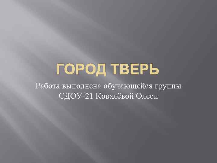 ГОРОД ТВЕРЬ Работа выполнена обучающейся группы СДОУ-21 Ковалёвой Олеси 