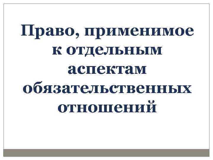 Право, применимое к отдельным аспектам обязательственных отношений 