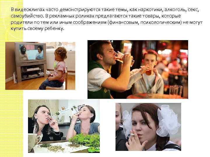 В видеоклипах часто демонстрируются такие темы, как наркотики, алкоголь, секс, самоубийство. В рекламных роликах
