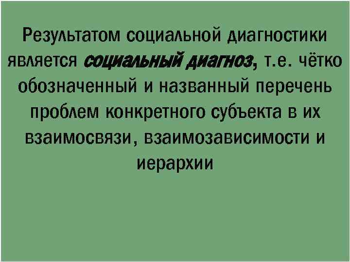 Результатом социальной диагностики является социальный диагноз, т. е. чётко обозначенный и названный перечень проблем
