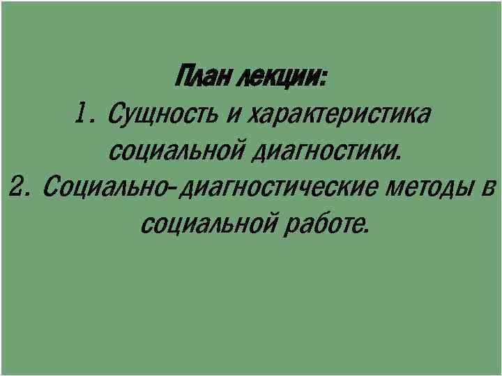 План лекции: 1. Сущность и характеристика социальной диагностики. 2. Социально-диагностические методы в социальной работе.