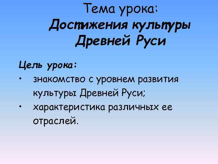 Тема урока: Достижения культуры Древней Руси Цель урока: • знакомство с уровнем развития культуры