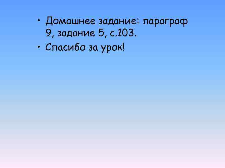  • Домашнее задание: параграф 9, задание 5, с. 103. • Спасибо за урок!
