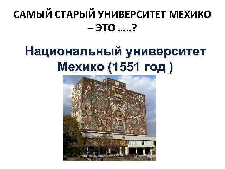 САМЫЙ СТАРЫЙ УНИВЕРСИТЕТ МЕХИКО – ЭТО …. . ? Национальный университет Мехико (1551 год