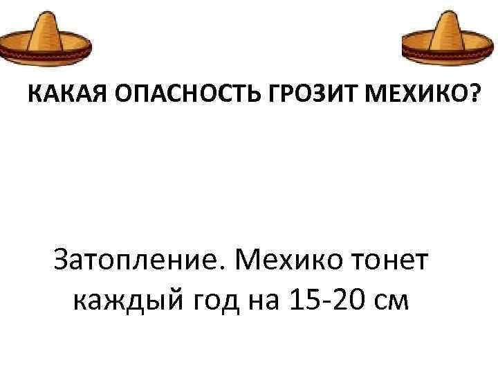 КАКАЯ ОПАСНОСТЬ ГРОЗИТ МЕХИКО? Затопление. Мехико тонет каждый год на 15 -20 см 