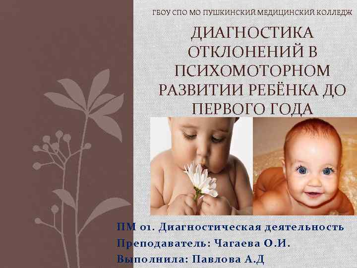 ГБОУ СПО МО ПУШКИНСКИЙ МЕДИЦИНСКИЙ КОЛЛЕДЖ ДИАГНОСТИКА ОТКЛОНЕНИЙ В ПСИХОМОТОРНОМ РАЗВИТИИ РЕБЁНКА ДО ПЕРВОГО