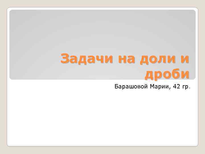 Задачи на доли и дроби Барашовой Марии, 42 гр. 