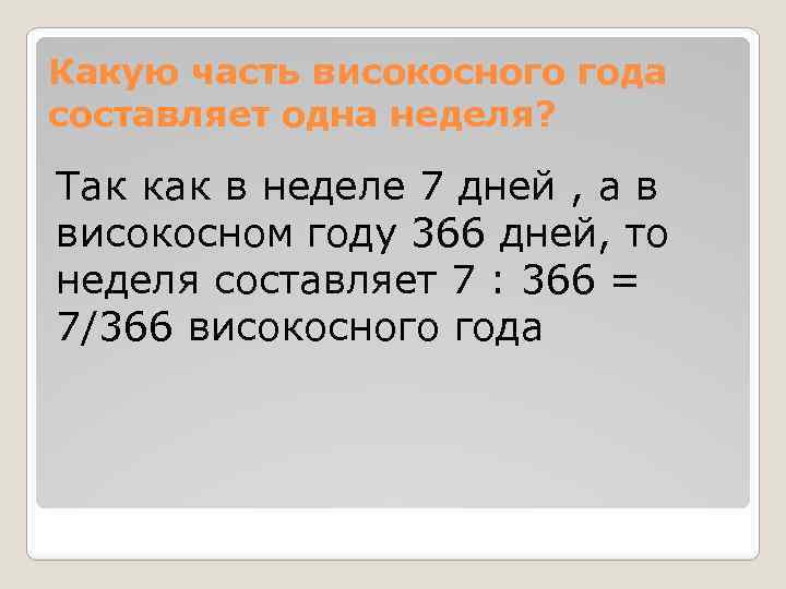 Какую часть високосного года составляет одна неделя? Так как в неделе 7 дней ,