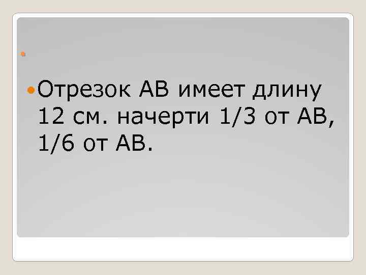 . Отрезок АВ имеет длину 12 см. начерти 1/3 от АВ, 1/6 от АВ.