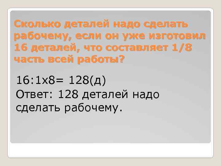 Сколько деталей надо сделать рабочему, если он уже изготовил 16 деталей, что составляет 1/8