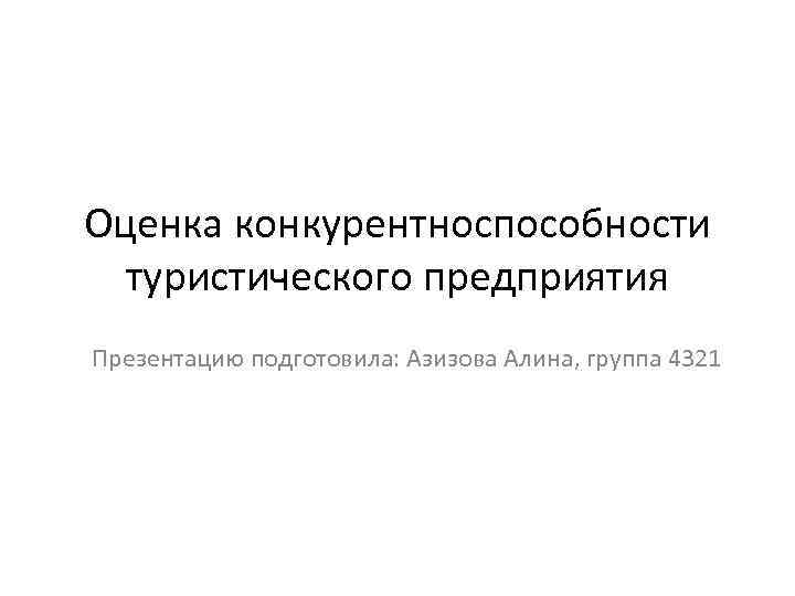 Оценка конкурентноспособности туристического предприятия Презентацию подготовила: Азизова Алина, группа 4321 