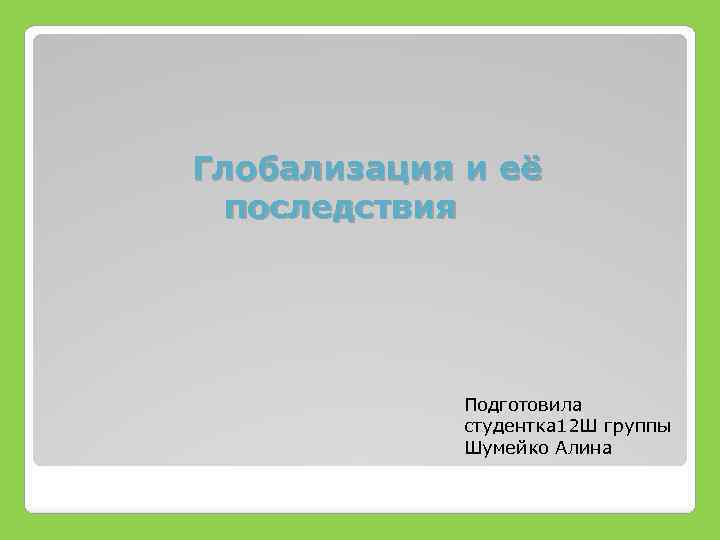 Глобализация и её последствия Подготовила студентка 12 Ш группы Шумейко Алина 