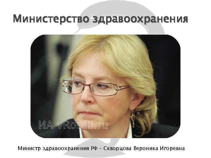 Министерство здравоохранения Министр здравоохранения РФ – Скворцова Вероника Игоревна 