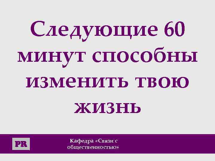 Следующие 60 минут способны изменить твою жизнь PR Кафедра «Cвязи с общественностью» 