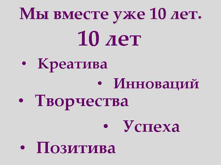 Мы вместе уже 10 лет • Креатива • Инноваций • Творчества • Успеха •