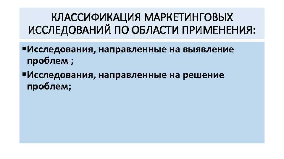 КЛАССИФИКАЦИЯ МАРКЕТИНГОВЫХ ИССЛЕДОВАНИЙ ПО ОБЛАСТИ ПРИМЕНЕНИЯ: § Исследования, направленные на выявление проблем ; §