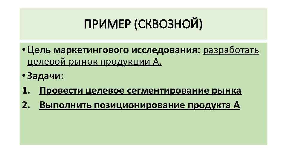 ПРИМЕР (СКВОЗНОЙ) • Цель маркетингового исследования: разработать целевой рынок продукции А. • Задачи: 1.