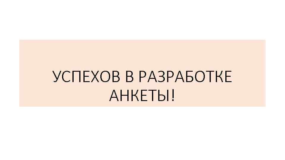 УСПЕХОВ В РАЗРАБОТКЕ АНКЕТЫ! 