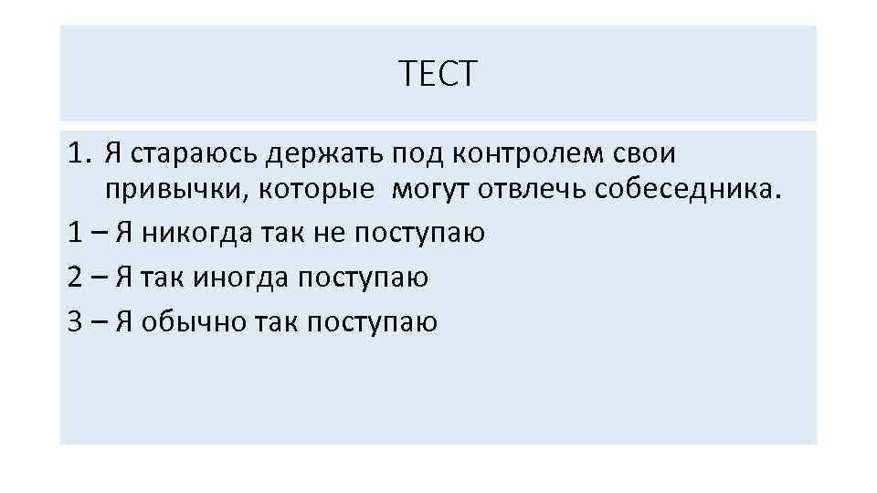 ТЕСТ 1. Я стараюсь держать под контролем свои привычки, которые могут отвлечь собеседника. 1