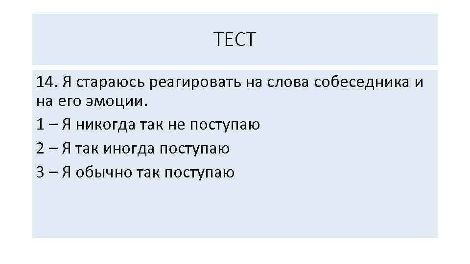 ТЕСТ 14. Я стараюсь реагировать на слова собеседника и на его эмоции. 1 –