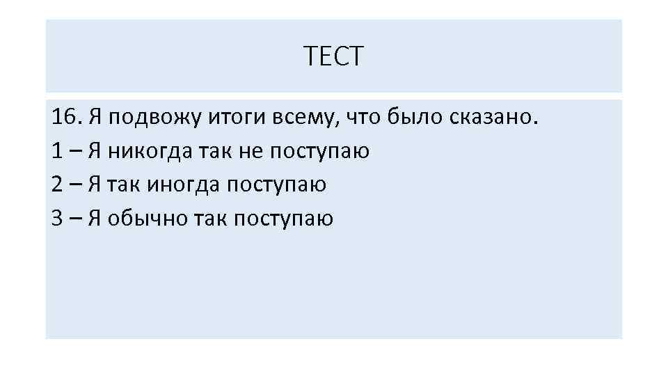 ТЕСТ 16. Я подвожу итоги всему, что было сказано. 1 – Я никогда так