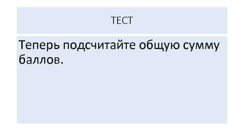 ТЕСТ Теперь подсчитайте общую сумму баллов. 