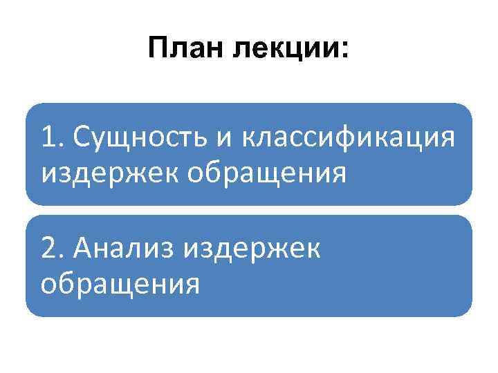 План лекции: 1. Сущность и классификация издержек обращения 2. Анализ издержек обращения 